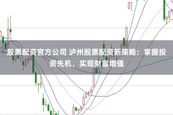 股票配资官方公司 泸州股票配资新策略：掌握投资先机，实现财富增值