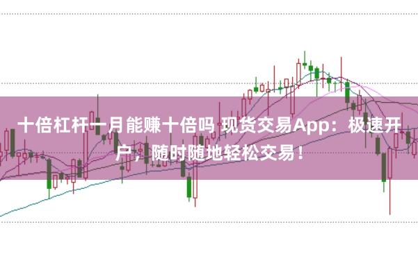 十倍杠杆一月能赚十倍吗 现货交易App：极速开户，随时随地轻松交易！