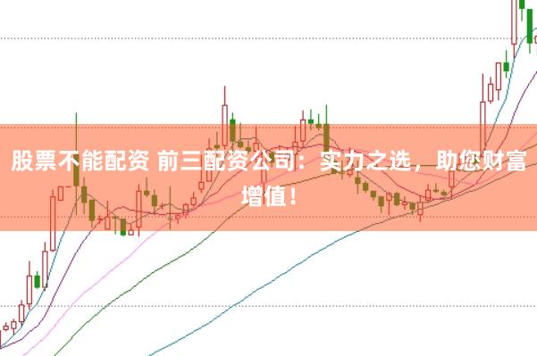 股票不能配资 前三配资公司：实力之选，助您财富增值！