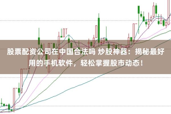 股票配资公司在中国合法吗 炒股神器:揭秘最好用的手机软件,轻松掌握股市动态!