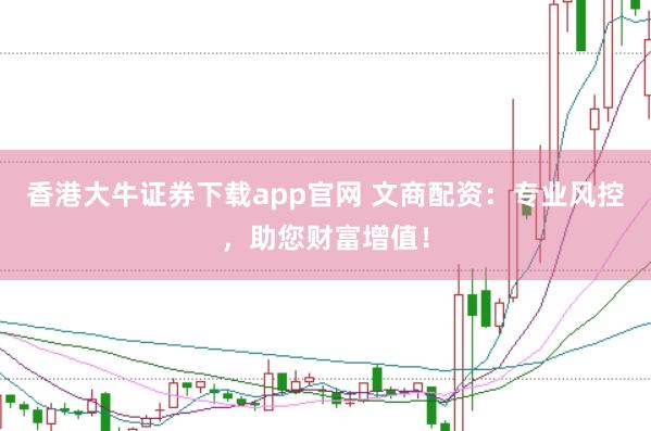 香港大牛证券下载app官网 文商配资:专业风控,助您财富增值!