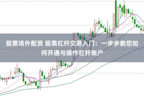 股票场外配资 股票杠杆交易入门:一步步教您如何开通与操作杠杆账户