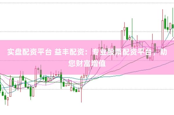 实盘配资平台 益丰配资：专业股票配资平台，助您财富增值