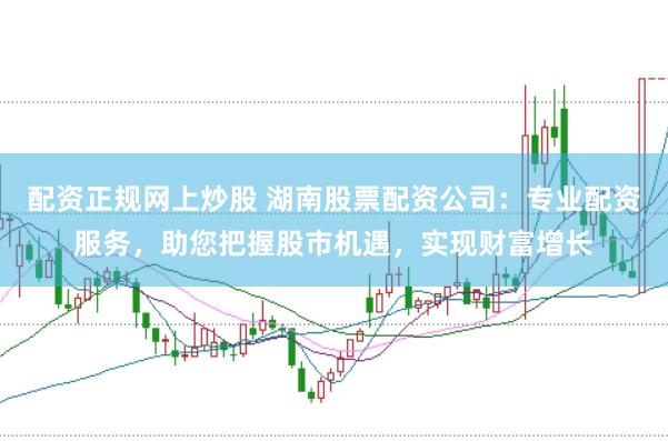 配资正规网上炒股 湖南股票配资公司：专业配资服务，助您把握股市机遇，实现财富增长