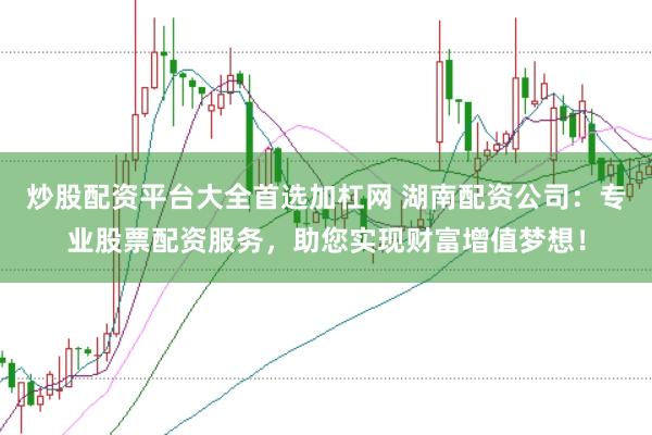 炒股配资平台大全首选加杠网 湖南配资公司：专业股票配资服务，助您实现财富增值梦想！