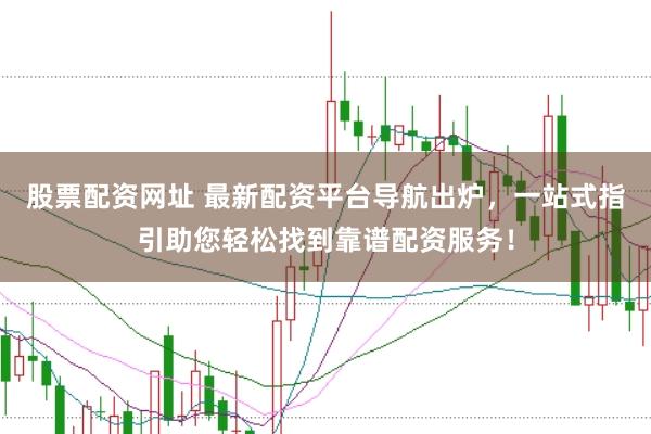 股票配资网址 最新配资平台导航出炉，一站式指引助您轻松找到靠谱配资服务！