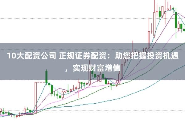 10大配资公司 正规证券配资:助您把握投资机遇,实现财富增值
