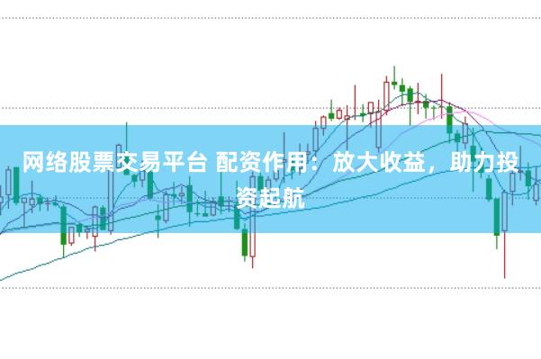 网络股票交易平台 配资作用:放大收益,助力投资起航