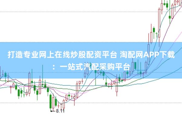 打造专业网上在线炒股配资平台 淘配网APP下载:一站式汽配采购平台