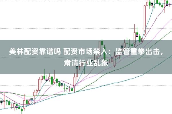 美林配资靠谱吗 配资市场禁入:监管重拳出击,肃清行业乱象
