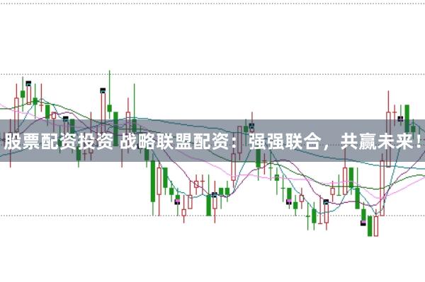 股票配资投资 战略联盟配资:强强联合,共赢未来!