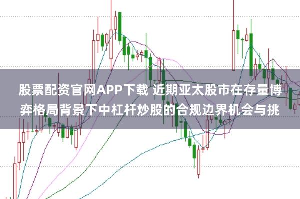 股票配资官网APP下载 近期亚太股市在存量博弈格局背景下中杠杆炒股的合规边界机会与挑