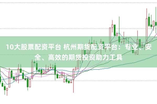 10大股票配资平台 杭州期货配资平台：专业、安全、高效的期货投资助力工具