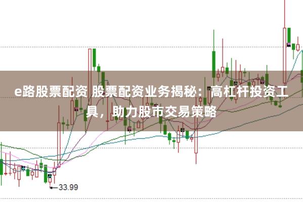 e路股票配资 股票配资业务揭秘：高杠杆投资工具，助力股市交易策略