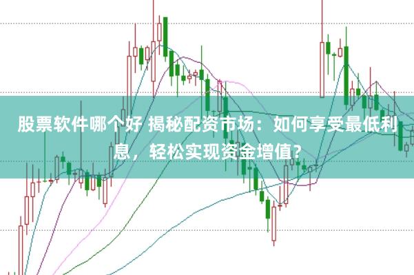 股票软件哪个好 揭秘配资市场:如何享受最低利息,轻松实现资金增值?
