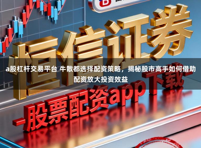 a股杠杆交易平台 牛散都选择配资策略，揭秘股市高手如何借助配资放大投资效益