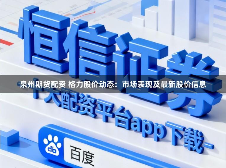 泉州期货配资 格力股价动态:市场表现及最新股价信息