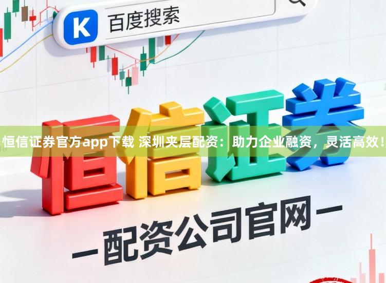 恒信证券官方app下载 深圳夹层配资:助力企业融资,灵活高效!