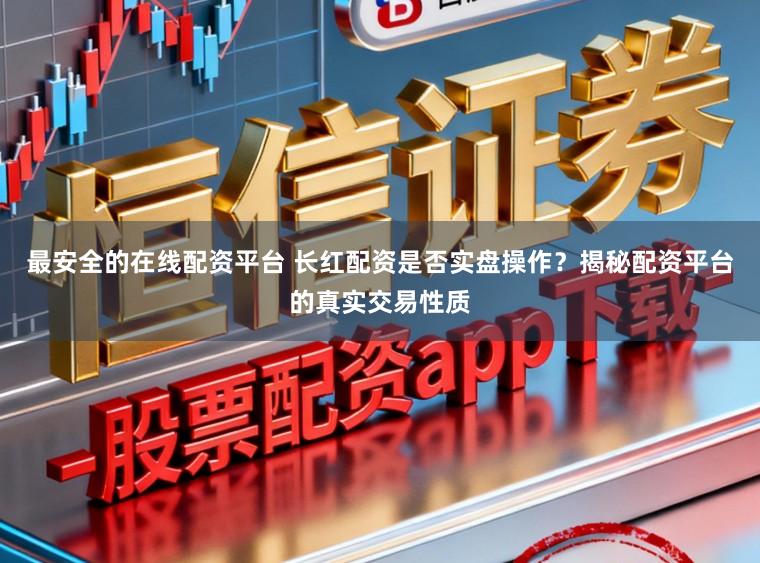 最安全的在线配资平台 长红配资是否实盘操作?揭秘配资平台的真实交易性质