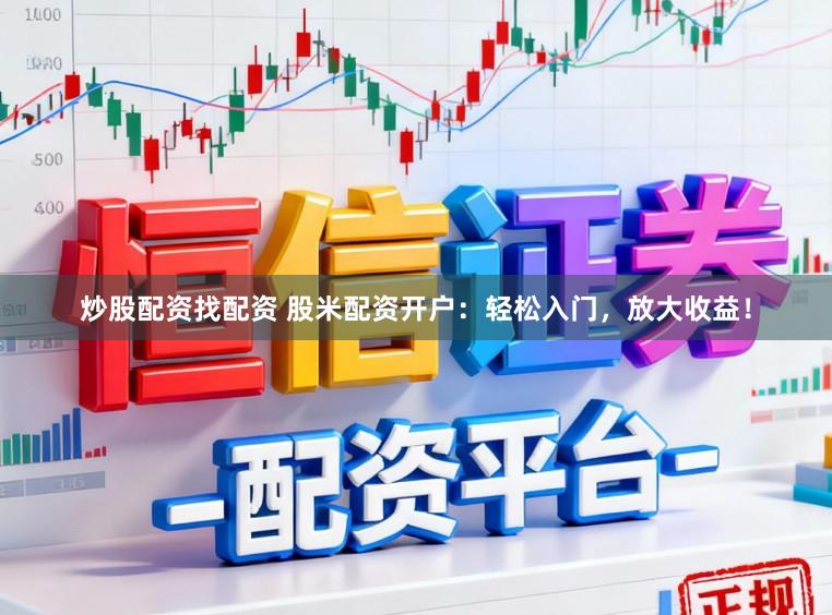炒股配资找配资 股米配资开户:轻松入门,放大收益!