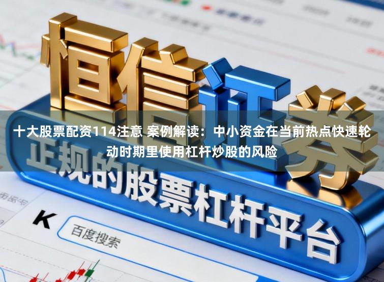 十大股票配资114注意 案例解读：中小资金在当前热点快速轮动时期里使用杠杆炒股的风险