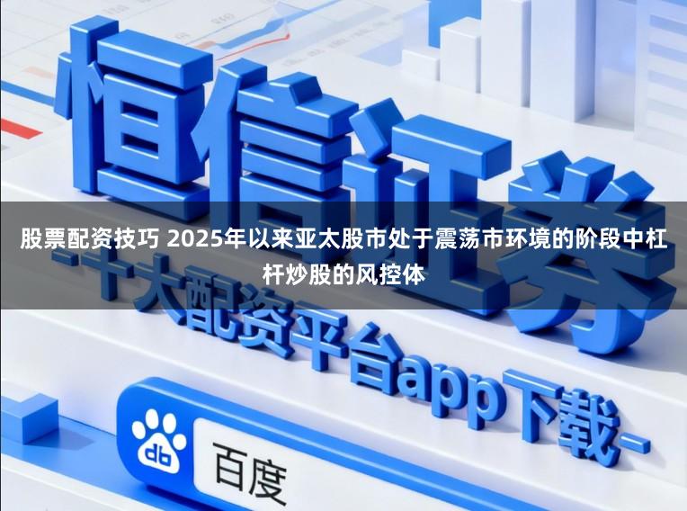 股票配资技巧 2025年以来亚太股市处于震荡市环境的阶段中杠杆炒股的风控体