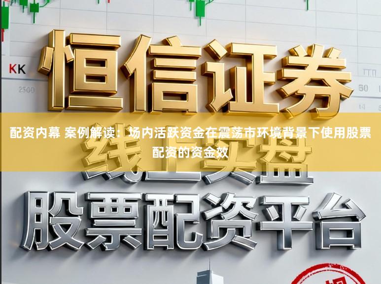 配资内幕 案例解读：场内活跃资金在震荡市环境背景下使用股票配资的资金效