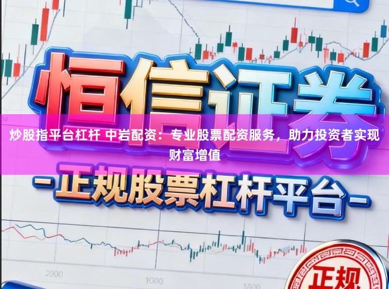 炒股指平台杠杆 中岩配资：专业股票配资服务，助力投资者实现财富增值