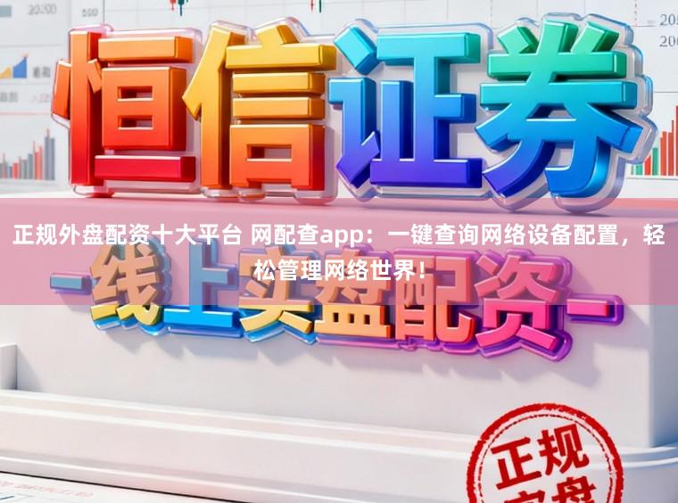 正规外盘配资十大平台 网配查app：一键查询网络设备配置，轻松管理网络世界！