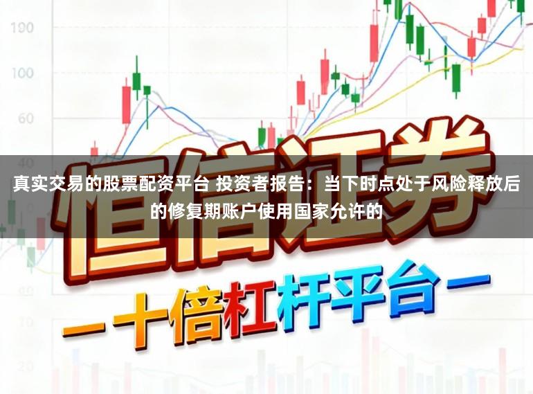 真实交易的股票配资平台 投资者报告：当下时点处于风险释放后的修复期账户使用国家允许的