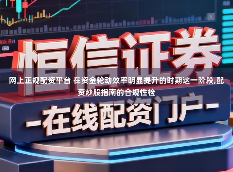 网上正规配资平台 在资金轮动效率明显提升的时期这一阶段,配资炒股指南的合规性检