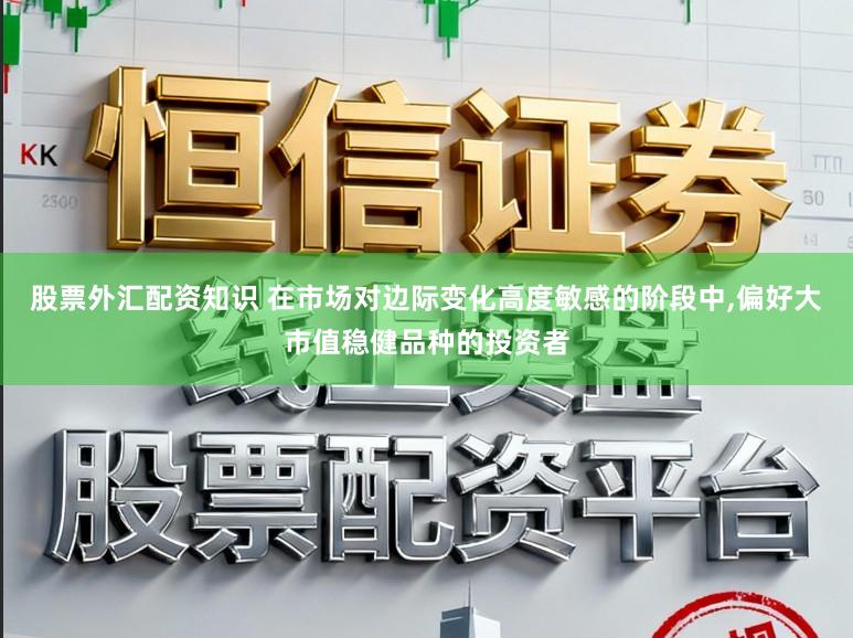 股票外汇配资知识 在市场对边际变化高度敏感的阶段中，偏好大市值稳健品种的投资者