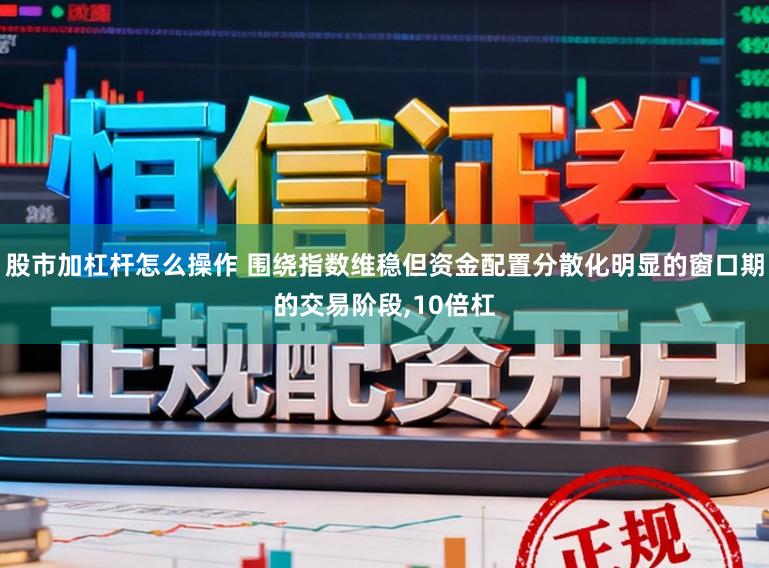 股市加杠杆怎么操作 围绕指数维稳但资金配置分散化明显的窗口期的交易阶段,10倍杠