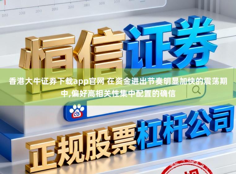 香港大牛证券下载app官网 在资金进出节奏明显加快的震荡期中,偏好高相关性集中配置的确信