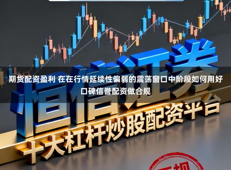 期货配资盈利 在在行情延续性偏弱的震荡窗口中阶段如何用好口碑信誉配资做合规