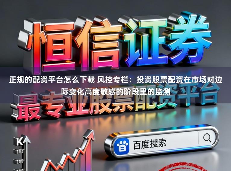 正规的配资平台怎么下载 风控专栏:投资股票配资在市场对边际变化高度敏感的阶段里的监测