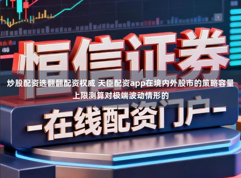 炒股配资选翻翻配资权威 天臣配资app在境内外股市的策略容量上限测算对极端波动情形的