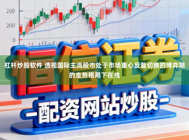 杠杆炒股软件 透视国际主流股市处于市场重心反复切换的博弈期的走势格局下在线