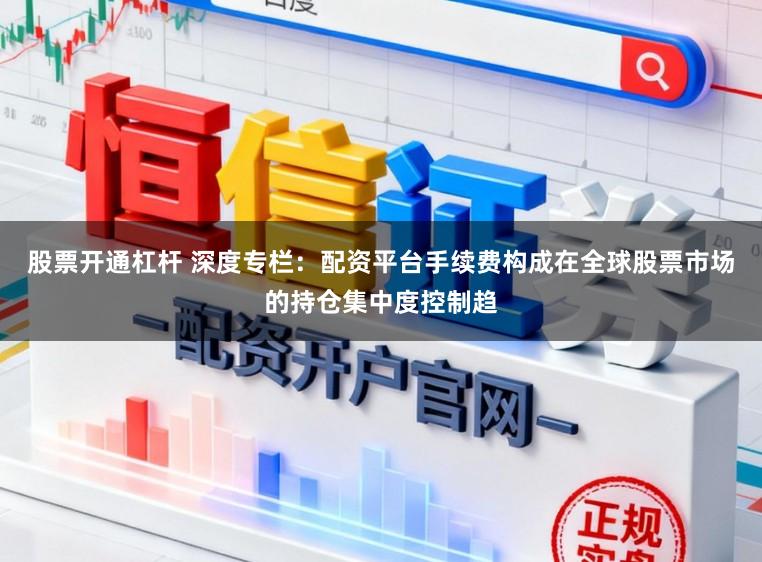 股票开通杠杆 深度专栏：配资平台手续费构成在全球股票市场的持仓集中度控制趋