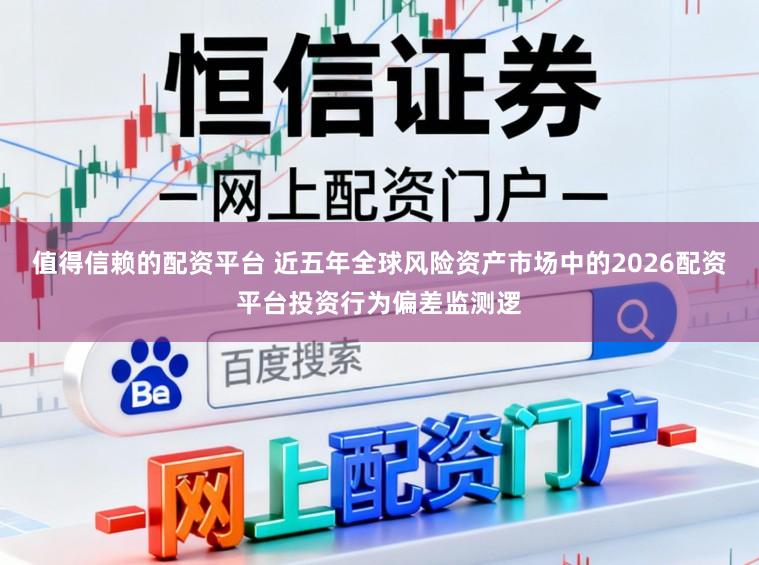 值得信赖的配资平台 近五年全球风险资产市场中的2026配资平台投资行为偏差监测逻