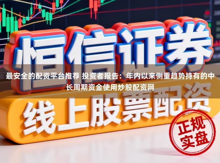 最安全的配资平台推荐 投资者报告：年内以来侧重趋势持有的中长周期资金使用炒股配资网