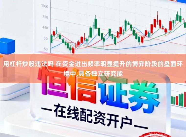 用杠杆炒股违法吗 在资金进出频率明显提升的博弈阶段的盘面环境中，具备独立研究能
