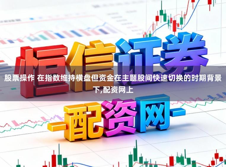 股票操作 在指数维持横盘但资金在主题股间快速切换的时期背景下，配资网上