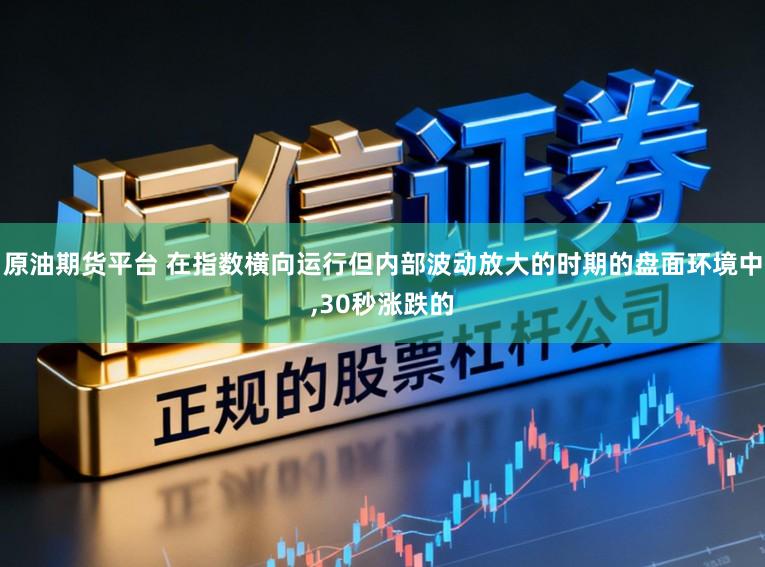 原油期货平台 在指数横向运行但内部波动放大的时期的盘面环境中，30秒涨跌的
