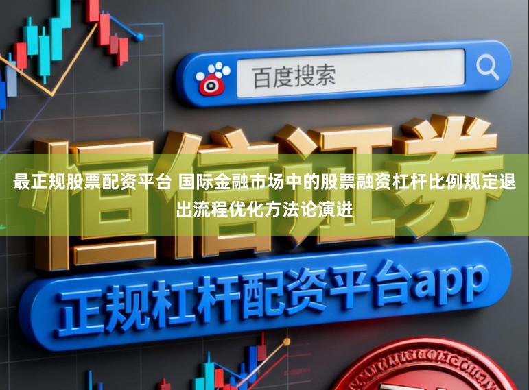 最正规股票配资平台 国际金融市场中的股票融资杠杆比例规定退出流程优化方法论演进