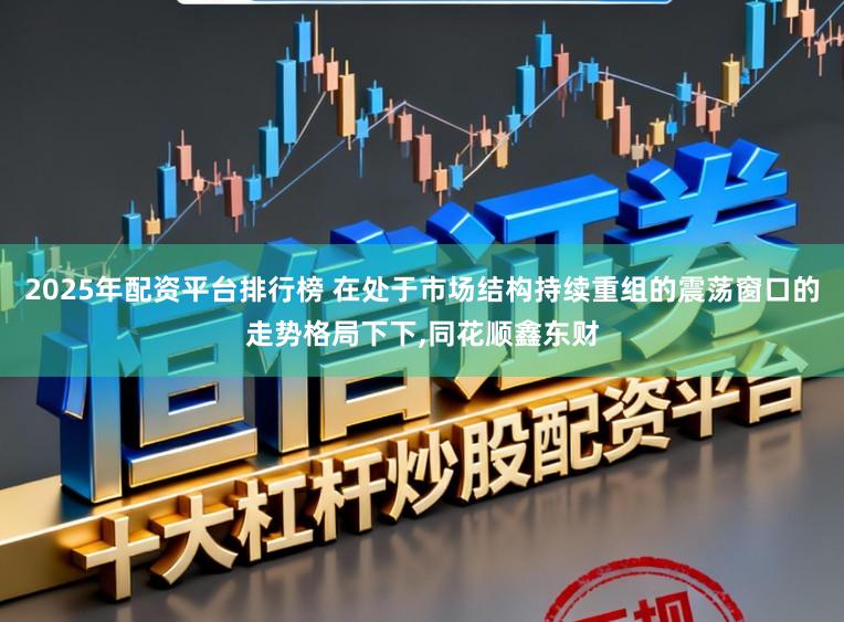 2025年配资平台排行榜 在处于市场结构持续重组的震荡窗口的走势格局下下，同花顺鑫东财