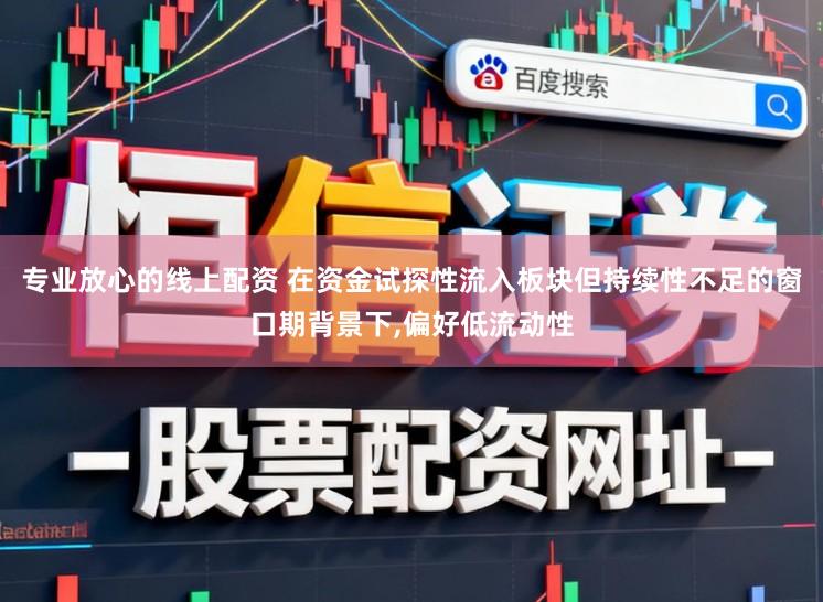 专业放心的线上配资 在资金试探性流入板块但持续性不足的窗口期背景下，偏好低流动性