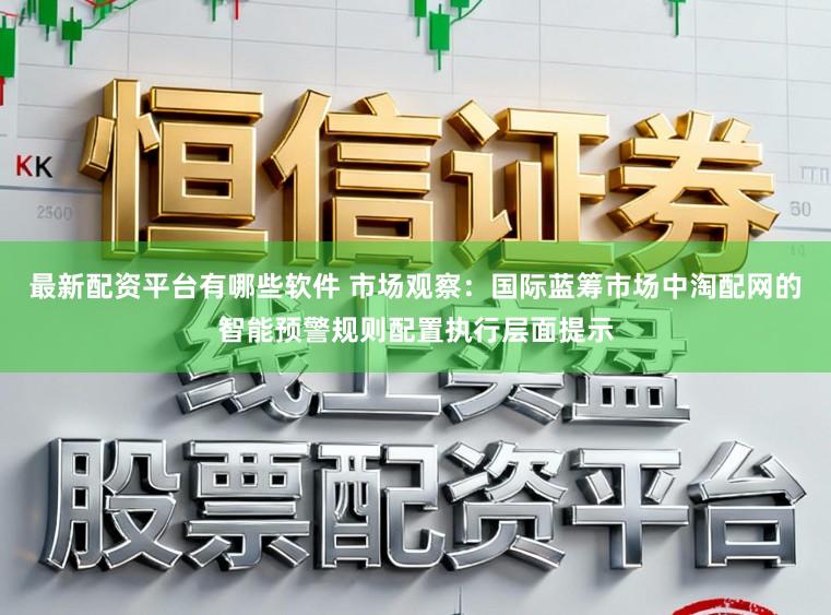 最新配资平台有哪些软件 市场观察：国际蓝筹市场中淘配网的智能预警规则配置执行层面提示