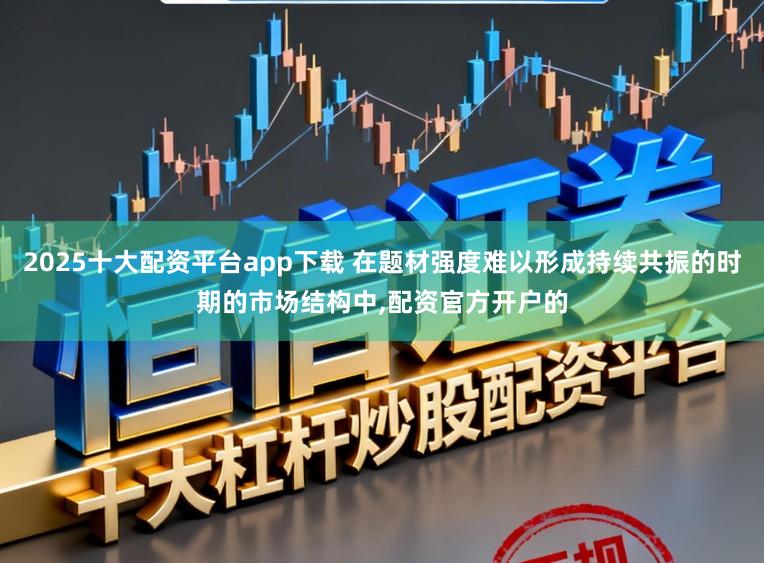 2025十大配资平台app下载 在题材强度难以形成持续共振的时期的市场结构中，配资官方开户的