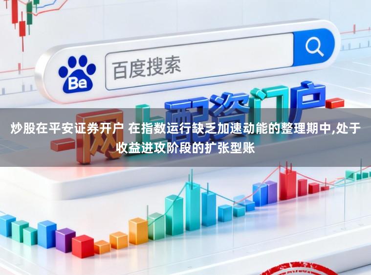 炒股在平安证券开户 在指数运行缺乏加速动能的整理期中，处于收益进攻阶段的扩张型账